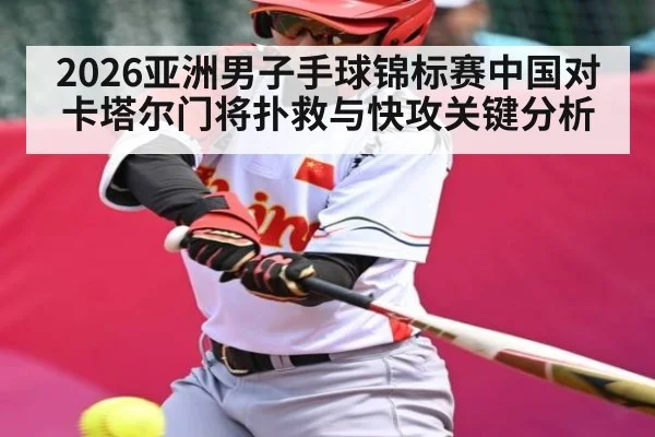 2026亚洲男子手球锦标赛中国对卡塔尔门将扑救与快攻关键分析